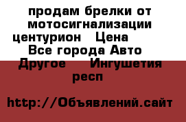 продам брелки от мотосигнализации центурион › Цена ­ 500 - Все города Авто » Другое   . Ингушетия респ.